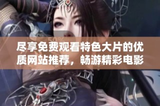 尽享免费观看特色大片的优质网站推荐，畅游精彩电影世界