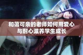和蔼可亲的老师如何用爱心与耐心滋养学生成长