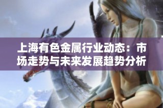 上海有色金属行业动态：市场走势与未来发展趋势分析