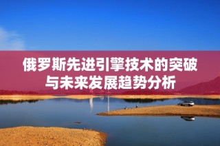 俄罗斯先进引擎技术的突破与未来发展趋势分析