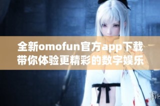 全新omofun官方app下载带你体验更精彩的数字娱乐世界