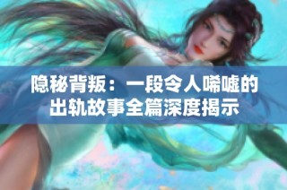 隐秘背叛：一段令人唏嘘的出轨故事全篇深度揭示