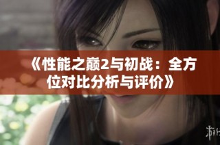 《性能之巅2与初战：全方位对比分析与评价》