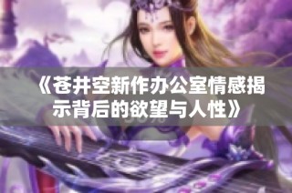 《苍井空新作办公室情感揭示背后的欲望与人性》