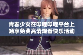 青春少女在哔哩哔哩平台上畅享免费高清观看快乐活动
