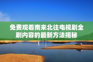 免费观看南来北往电视剧全剧内容的最新方法揭秘