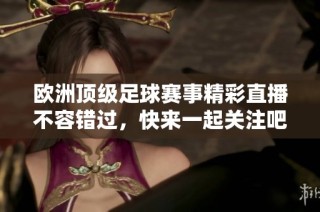 欧洲顶级足球赛事精彩直播不容错过，快来一起关注吧