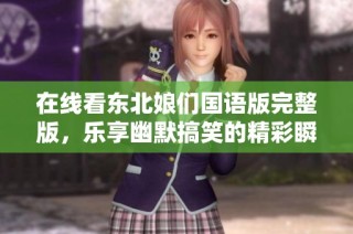 在线看东北娘们国语版完整版，乐享幽默搞笑的精彩瞬间