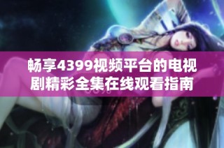 畅享4399视频平台的电视剧精彩全集在线观看指南