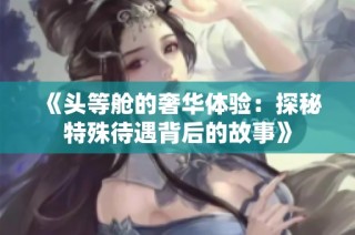 《头等舱的奢华体验：探秘特殊待遇背后的故事》