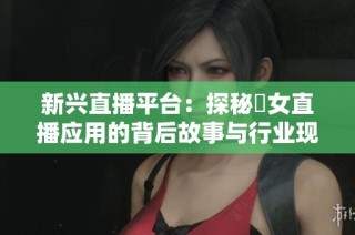 新兴直播平台：探秘祼女直播应用的背后故事与行业现状