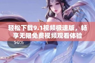轻松下载9.1视频极速版，畅享无限免费视频观看体验