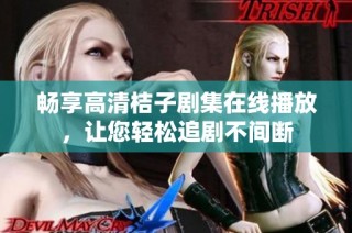 畅享高清桔子剧集在线播放，让您轻松追剧不间断