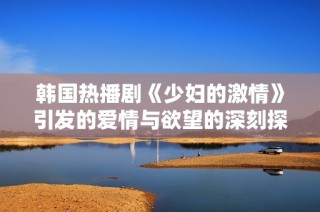 韩国热播剧《少妇的激情》引发的爱情与欲望的深刻探讨
