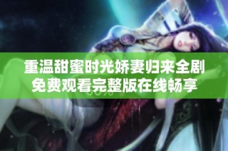 重温甜蜜时光娇妻归来全剧免费观看完整版在线畅享
