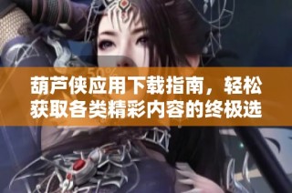 葫芦侠应用下载指南，轻松获取各类精彩内容的终极选择