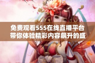免费观看555在线直播平台带你体验精彩内容飙升的盛宴