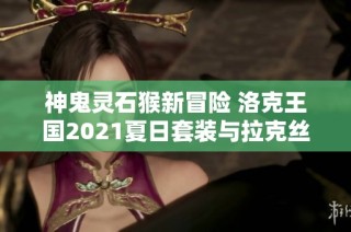 神鬼灵石猴新冒险 洛克王国2021夏日套装与拉克丝魔道学者85图刷精彩体验