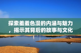 探索羞羞色漫的内涵与魅力，揭示其背后的故事与文化 significance