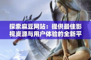 探索麻豆网站：提供最佳影视资源与用户体验的全新平台