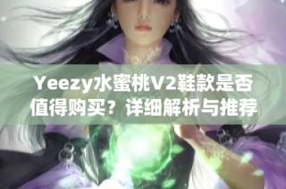 Yeezy水蜜桃V2鞋款是否值得购买？详细解析与推荐意见