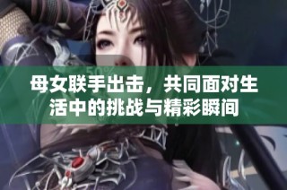 母女联手出击，共同面对生活中的挑战与精彩瞬间