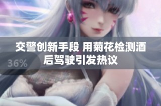 交警创新手段 用菊花检测酒后驾驶引发热议