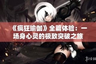 《疯狂瑜伽》全篇体验：一场身心灵的极致突破之旅
