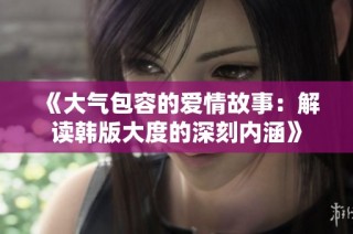 《大气包容的爱情故事：解读韩版大度的深刻内涵》