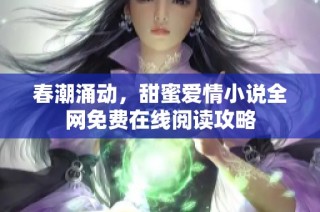 春潮涌动，甜蜜爱情小说全网免费在线阅读攻略