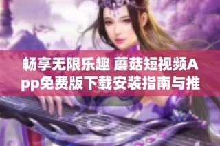畅享无限乐趣 蘑菇短视频App免费版下载安装指南与推荐