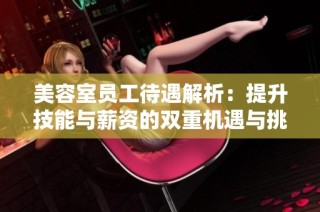 美容室员工待遇解析：提升技能与薪资的双重机遇与挑战