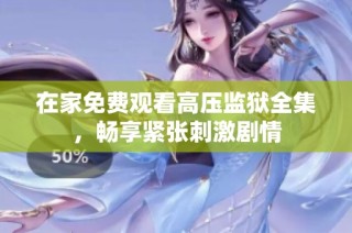 在家免费观看高压监狱全集，畅享紧张刺激剧情