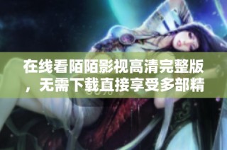 在线看陌陌影视高清完整版，无需下载直接享受多部精彩影片