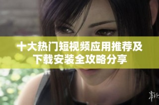 十大热门短视频应用推荐及下载安装全攻略分享
