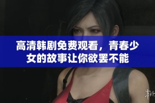 高清韩剧免费观看，青春少女的故事让你欲罢不能