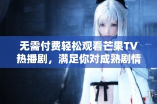 无需付费轻松观看芒果TV热播剧，满足你对成熟剧情的期待