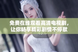 免费在线观看高清电视剧，让你畅享精彩剧情不停歇