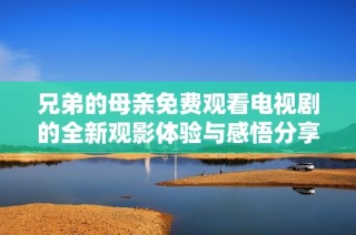 兄弟的母亲免费观看电视剧的全新观影体验与感悟分享