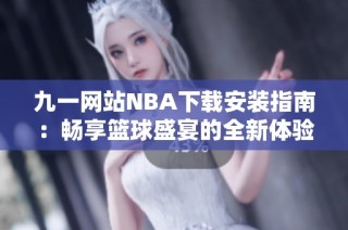 九一网站NBA下载安装指南：畅享篮球盛宴的全新体验