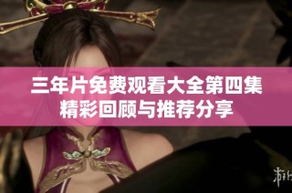 三年片免费观看大全第四集精彩回顾与推荐分享