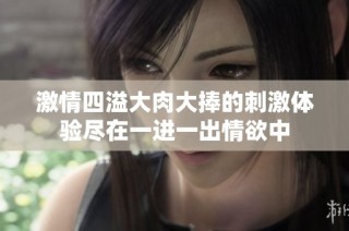 激情四溢大肉大捧的刺激体验尽在一进一出情欲中