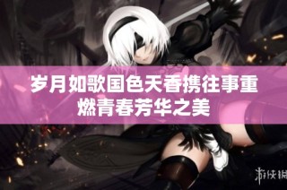 岁月如歌国色天香携往事重燃青春芳华之美