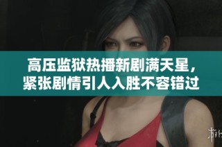 高压监狱热播新剧满天星，紧张剧情引人入胜不容错过