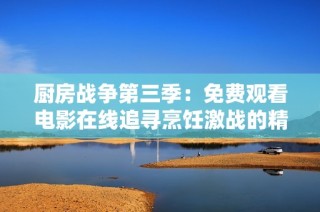 厨房战争第三季：免费观看电影在线追寻烹饪激战的精彩瞬间