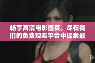 畅享高清电影盛宴，尽在我们的免费观看平台中探索最新大片