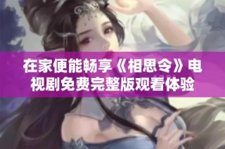 在家便能畅享《相思令》电视剧免费完整版观看体验