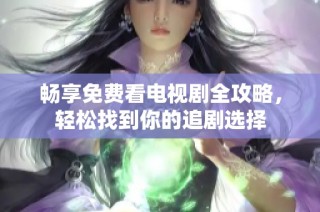 畅享免费看电视剧全攻略，轻松找到你的追剧选择