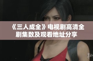 《三人成全》电视剧高清全剧集数及观看地址分享