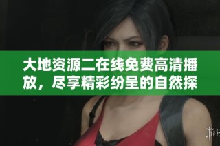 大地资源二在线免费高清播放，尽享精彩纷呈的自然探索之旅